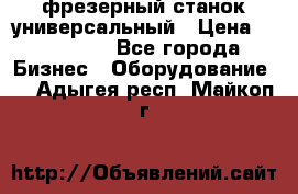 фрезерный станок универсальный › Цена ­ 130 000 - Все города Бизнес » Оборудование   . Адыгея респ.,Майкоп г.